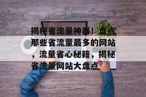揭秘省流量神器！盘点那些省流量最多的网站，流量省心秘籍，揭秘省流量网站大盘点
