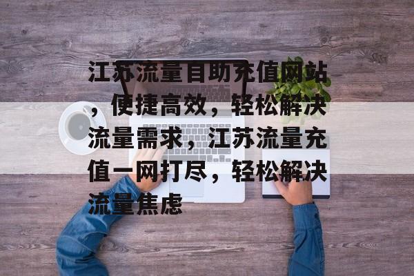 江苏流量自助充值网站，便捷高效，轻松解决流量需求，江苏流量充值一网打尽，轻松解决流量焦虑