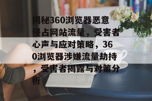 揭秘360浏览器恶意侵占网站流量，受害者心声与应对策略，360浏览器涉嫌流量劫持，受害者揭露与对策分析