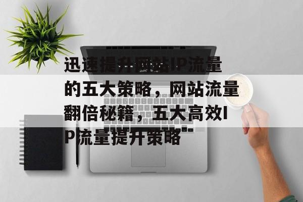 迅速提升网站IP流量的五大策略，网站流量翻倍秘籍，五大高效IP流量提升策略