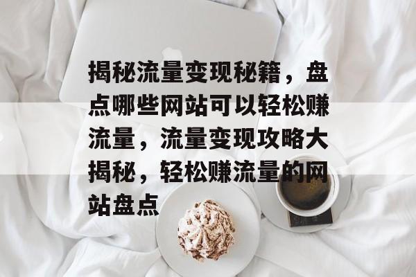 揭秘流量变现秘籍，盘点哪些网站可以轻松赚流量，流量变现攻略大揭秘，轻松赚流量的网站盘点