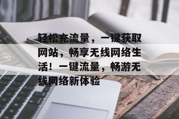 轻松充流量，一键获取网站，畅享无线网络生活！一键流量，畅游无线网络新体验