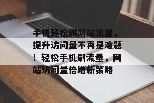 手机轻松刷网站流量，提升访问量不再是难题！轻松手机刷流量，网站访问量倍增新策略