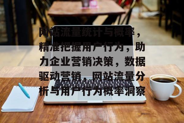 网站流量统计与概率，精准把握用户行为，助力企业营销决策，数据驱动营销，网站流量分析与用户行为概率洞察