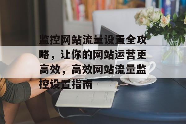 监控网站流量设置全攻略，让你的网站运营更高效，高效网站流量监控设置指南