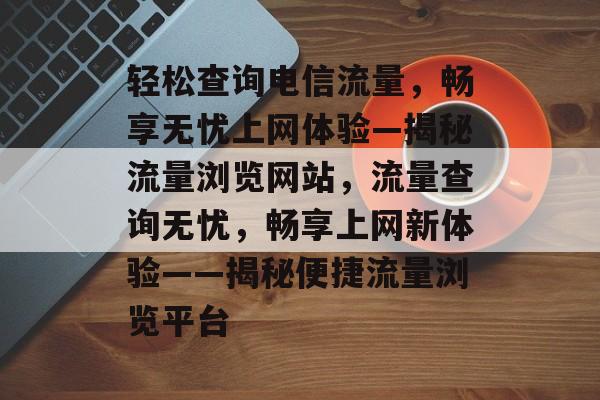 轻松查询电信流量，畅享无忧上网体验—揭秘流量浏览网站，流量查询无忧，畅享上网新体验——揭秘便捷流量浏览平台