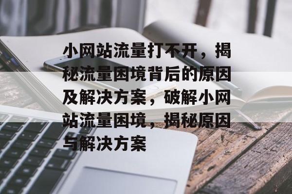 小网站流量打不开，揭秘流量困境背后的原因及解决方案，破解小网站流量困境，揭秘原因与解决方案