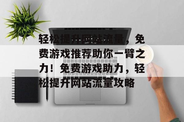 轻松提升网站流量，免费游戏推荐助你一臂之力！免费游戏助力，轻松提升网站流量攻略