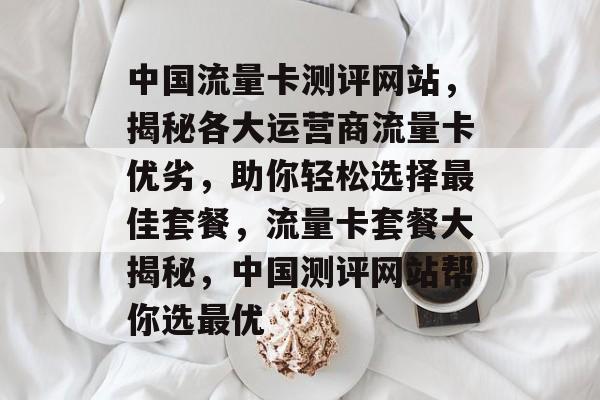 中国流量卡测评网站，揭秘各大运营商流量卡优劣，助你轻松选择最佳套餐，流量卡套餐大揭秘，中国测评网站帮你选最优