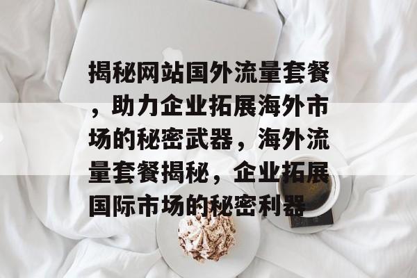 揭秘网站国外流量套餐，助力企业拓展海外市场的秘密武器，海外流量套餐揭秘，企业拓展国际市场的秘密利器