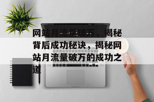 网站月流量破万，揭秘背后成功秘诀，揭秘网站月流量破万的成功之道