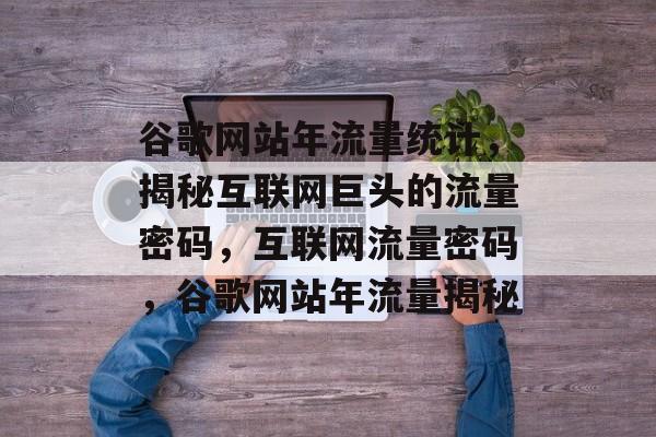 谷歌网站年流量统计，揭秘互联网巨头的流量密码，互联网流量密码，谷歌网站年流量揭秘