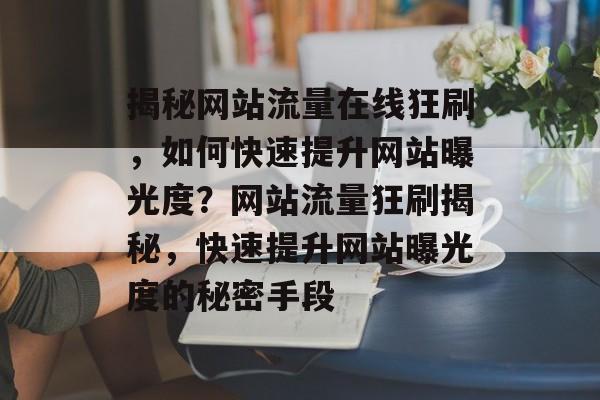 揭秘网站流量在线狂刷，如何快速提升网站曝光度？网站流量狂刷揭秘，快速提升网站曝光度的秘密手段