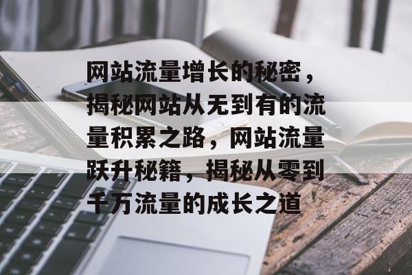 网站流量增长的秘密，揭秘网站从无到有的流量积累之路，网站流量跃升秘籍，揭秘从零到千万流量的成长之道