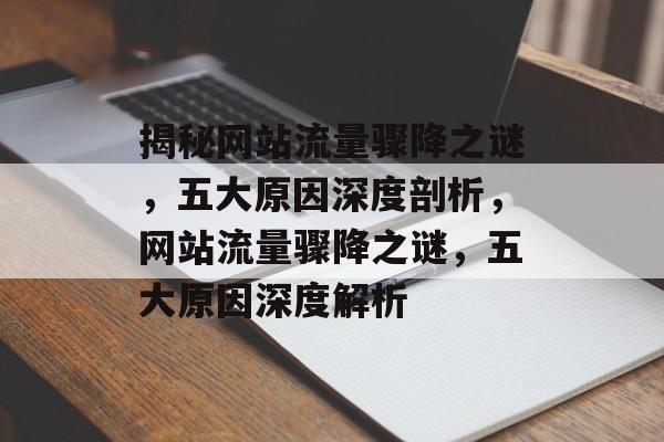 揭秘网站流量骤降之谜，五大原因深度剖析，网站流量骤降之谜，五大原因深度解析