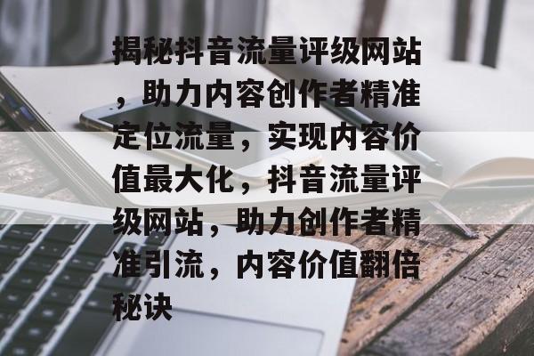 揭秘抖音流量评级网站，助力内容创作者精准定位流量，实现内容价值最大化，抖音流量评级网站，助力创作者精准引流，内容价值翻倍秘诀