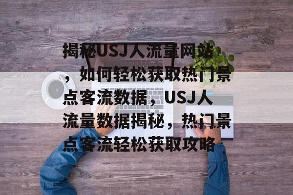 揭秘USJ人流量网站，如何轻松获取热门景点客流数据，USJ人流量数据揭秘，热门景点客流轻松获取攻略