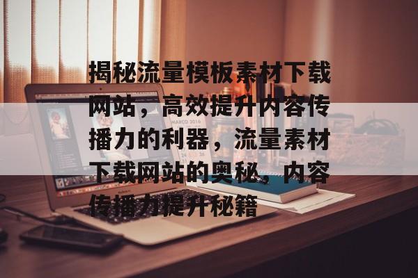 揭秘流量模板素材下载网站，高效提升内容传播力的利器，流量素材下载网站的奥秘，内容传播力提升秘籍