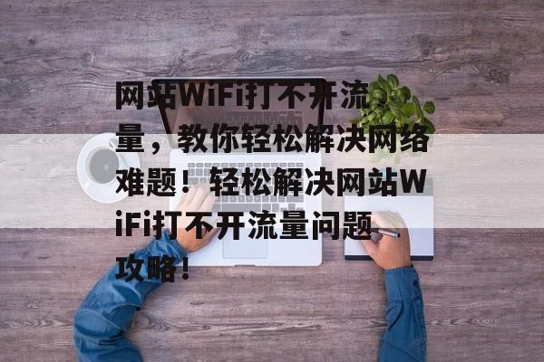 网站WiFi打不开流量，教你轻松解决网络难题！轻松解决网站WiFi打不开流量问题攻略！