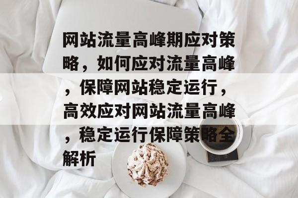 网站流量高峰期应对策略，如何应对流量高峰，保障网站稳定运行，高效应对网站流量高峰，稳定运行保障策略全解析