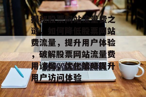 揭秘股票网站流量费之谜，如何降低股票网站费流量，提升用户体验，破解股票网站流量费用迷局，优化策略提升用户访问体验