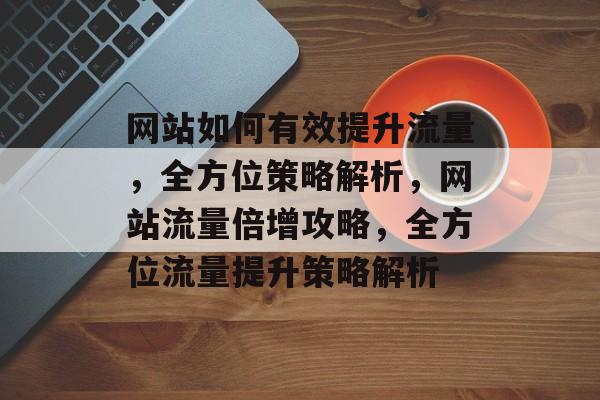 网站如何有效提升流量，全方位策略解析，网站流量倍增攻略，全方位流量提升策略解析