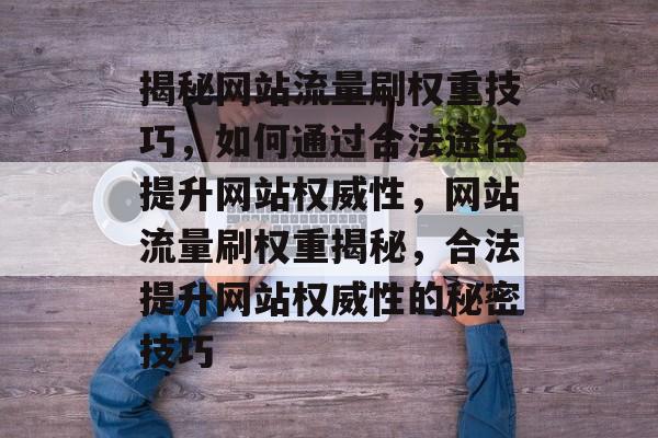 揭秘网站流量刷权重技巧，如何通过合法途径提升网站权威性，网站流量刷权重揭秘，合法提升网站权威性的秘密技巧