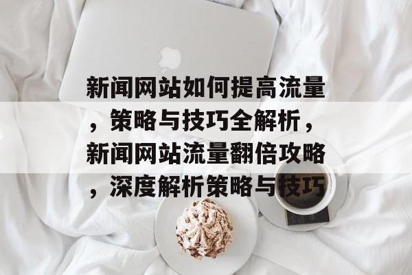 新闻网站如何提高流量，策略与技巧全解析，新闻网站流量翻倍攻略，深度解析策略与技巧