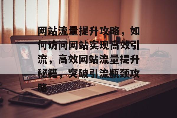 网站流量提升攻略，如何访问网站实现高效引流，高效网站流量提升秘籍，突破引流瓶颈攻略