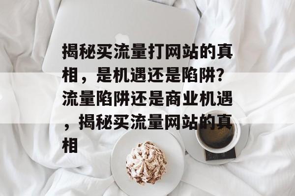 揭秘买流量打网站的真相，是机遇还是陷阱？流量陷阱还是商业机遇，揭秘买流量网站的真相