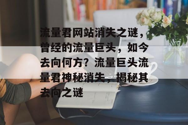 流量君网站消失之谜，曾经的流量巨头，如今去向何方？流量巨头流量君神秘消失，揭秘其去向之谜