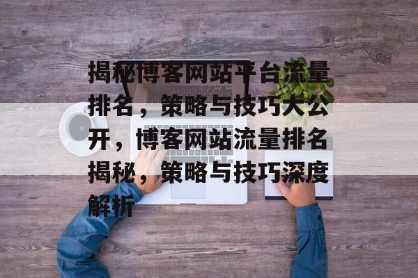 揭秘博客网站平台流量排名，策略与技巧大公开，博客网站流量排名揭秘，策略与技巧深度解析