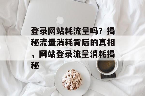 登录网站耗流量吗？揭秘流量消耗背后的真相，网站登录流量消耗揭秘