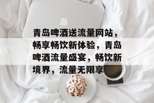 青岛啤酒送流量网站，畅享畅饮新体验，青岛啤酒流量盛宴，畅饮新境界，流量无限享