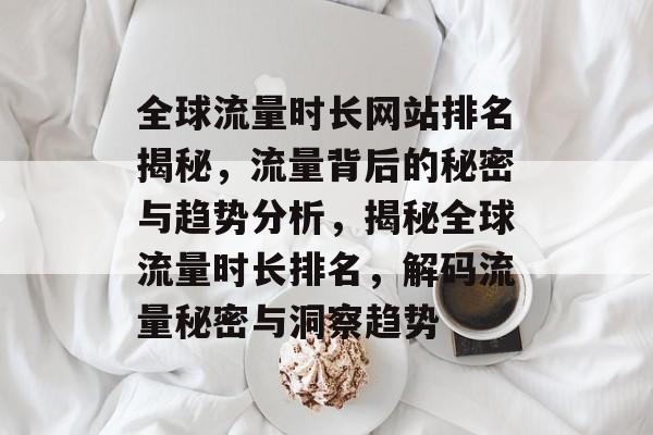 全球流量时长网站排名揭秘，流量背后的秘密与趋势分析，揭秘全球流量时长排名，解码流量秘密与洞察趋势