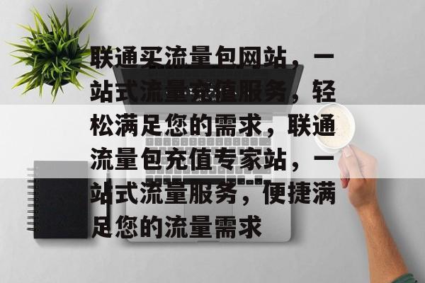 联通买流量包网站，一站式流量充值服务，轻松满足您的需求，联通流量包充值专家站，一站式流量服务，便捷满足您的流量需求