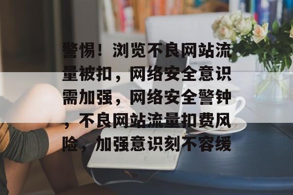 警惕！浏览不良网站流量被扣，网络安全意识需加强，网络安全警钟，不良网站流量扣费风险，加强意识刻不容缓