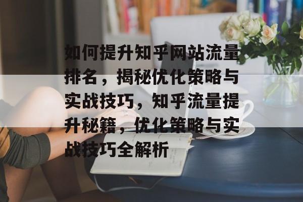 如何提升知乎网站流量排名，揭秘优化策略与实战技巧，知乎流量提升秘籍，优化策略与实战技巧全解析