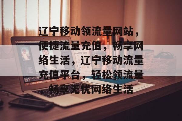 辽宁移动领流量网站，便捷流量充值，畅享网络生活，辽宁移动流量充值平台，轻松领流量，畅享无忧网络生活