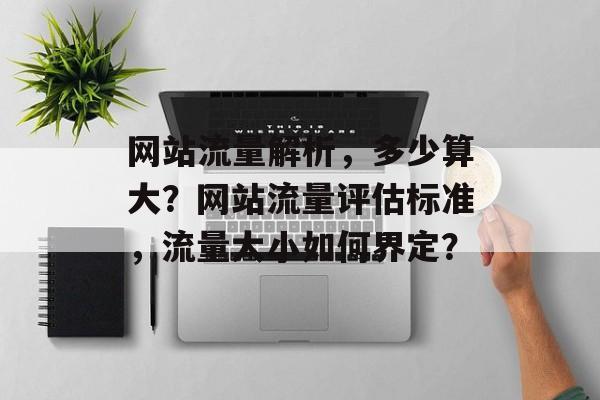 网站流量解析，多少算大？网站流量评估标准，流量大小如何界定？