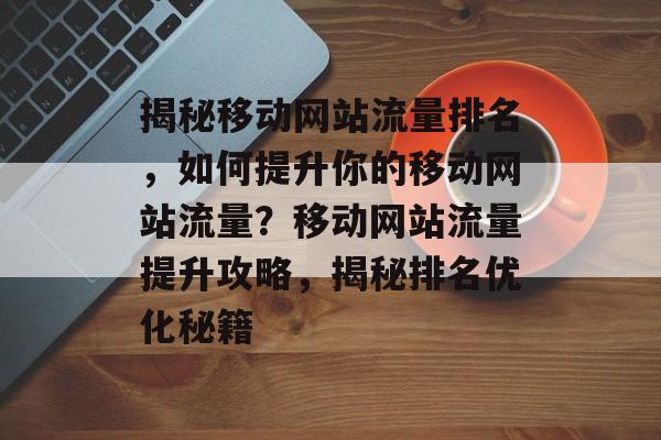 揭秘移动网站流量排名，如何提升你的移动网站流量？移动网站流量提升攻略，揭秘排名优化秘籍