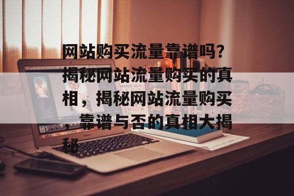 网站购买流量靠谱吗？揭秘网站流量购买的真相，揭秘网站流量购买，靠谱与否的真相大揭秘