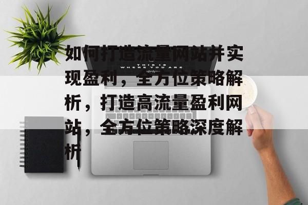 如何打造流量网站并实现盈利，全方位策略解析，打造高流量盈利网站，全方位策略深度解析