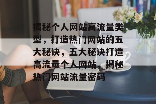 揭秘个人网站高流量类型，打造热门网站的五大秘诀，五大秘诀打造高流量个人网站，揭秘热门网站流量密码