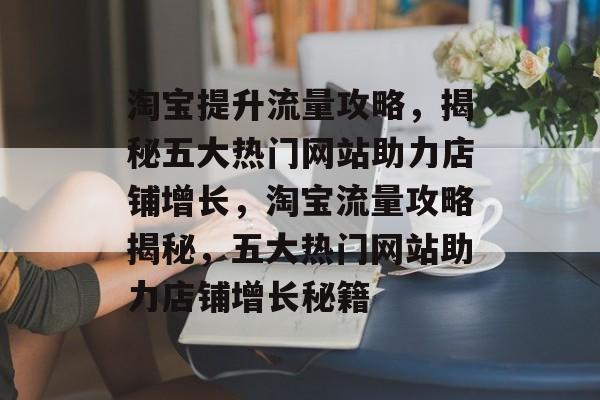 淘宝提升流量攻略，揭秘五大热门网站助力店铺增长，淘宝流量攻略揭秘，五大热门网站助力店铺增长秘籍