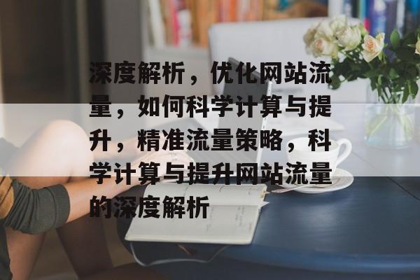 深度解析，优化网站流量，如何科学计算与提升，精准流量策略，科学计算与提升网站流量的深度解析