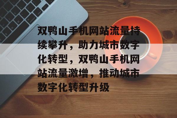 双鸭山手机网站流量持续攀升，助力城市数字化转型，双鸭山手机网站流量激增，推动城市数字化转型升级