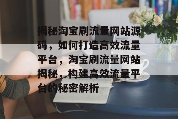 揭秘淘宝刷流量网站源码，如何打造高效流量平台，淘宝刷流量网站揭秘，构建高效流量平台的秘密解析