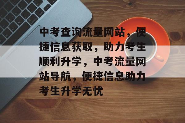 中考查询流量网站，便捷信息获取，助力考生顺利升学，中考流量网站导航，便捷信息助力考生升学无忧