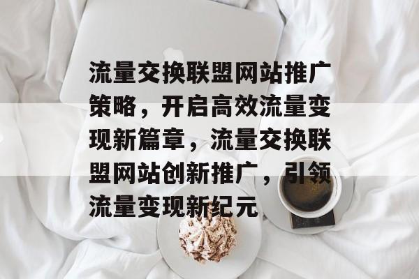 流量交换联盟网站推广策略，开启高效流量变现新篇章，流量交换联盟网站创新推广，引领流量变现新纪元